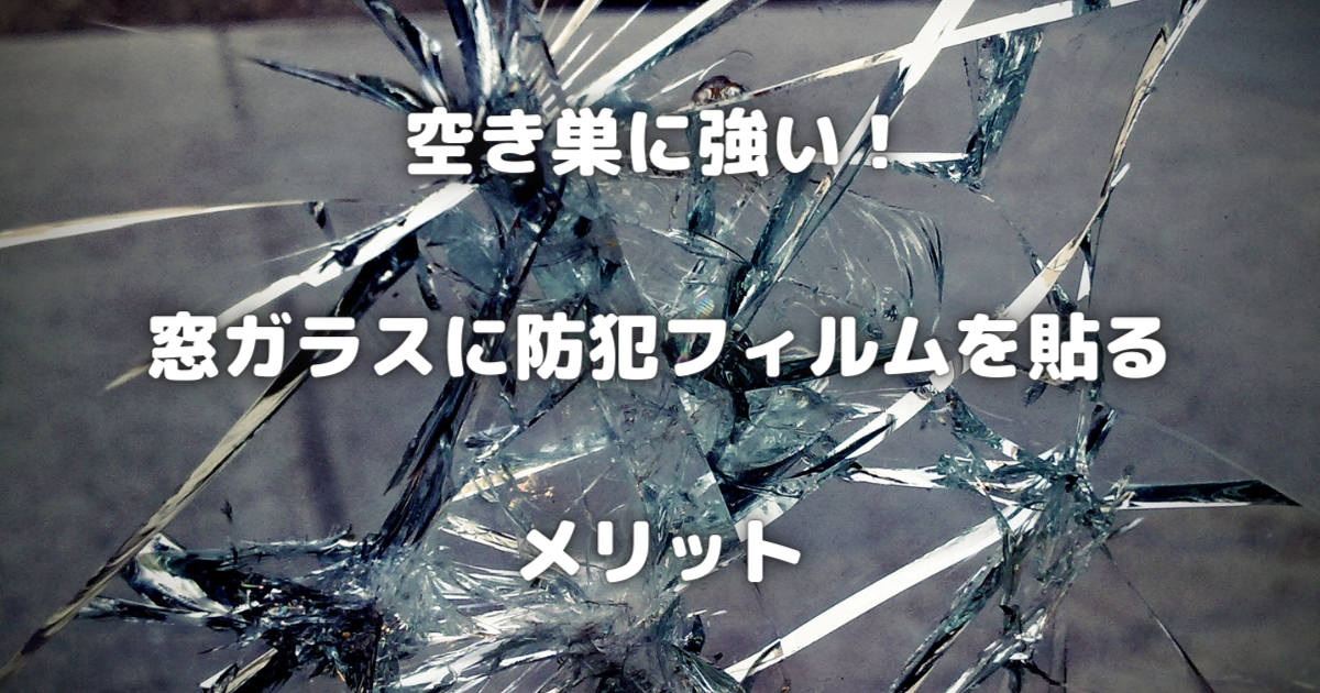 【空き巣に強い！】窓ガラスに防犯フィルムを貼るメリット