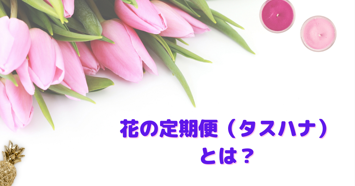 【花の定期便（タスハナ）】で、毎日を華やかに彩る