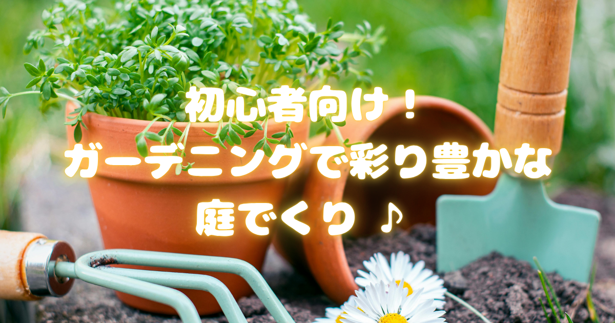 【初心者必見】手軽に始めるガーデニング入門：失敗しない庭づくりのコツ