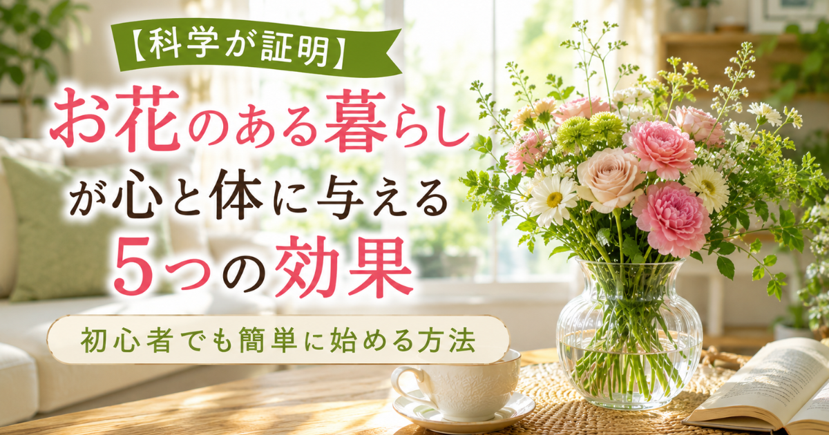 【科学が証明】お花のある暮らしが心と体に与える5つの効果：初心者でも簡単に始める方法